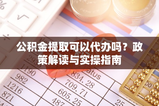 元谋公积金提取可以代办吗？政策解读与实操指南