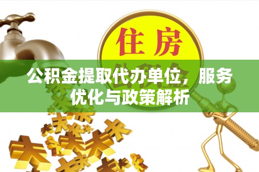 元谋公积金提取代办单位，服务优化与政策解析