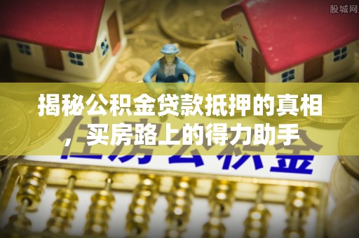 元谋揭秘公积金贷款抵押的真相，买房路上的得力助手