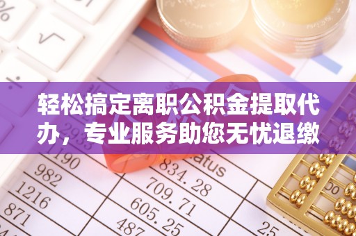 元谋轻松搞定离职公积金提取代办，专业服务助您无忧退缴