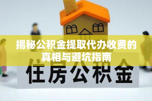 元谋揭秘公积金提取代办收费的真相与避坑指南