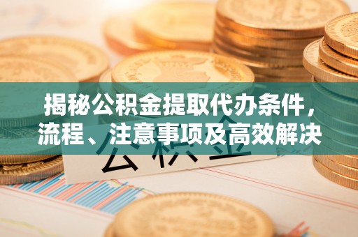 元谋揭秘公积金提取代办条件，流程、注意事项及高效解决方案