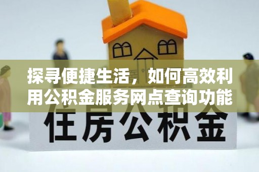 元谋探寻便捷生活，如何高效利用公积金服务网点查询功能