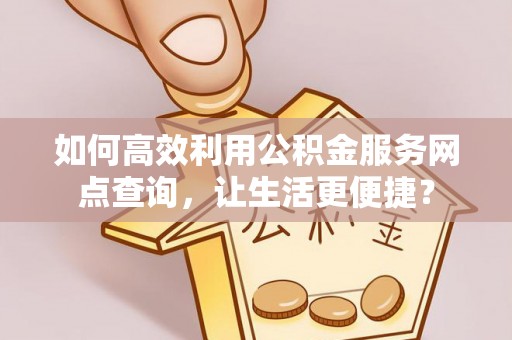 元谋如何高效利用公积金服务网点查询，让生活更便捷？