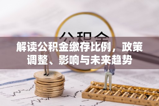 元谋解读公积金缴存比例，政策调整、影响与未来趋势