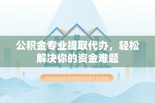 元谋公积金专业提取代办，轻松解决你的资金难题