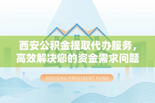 元谋西安公积金提取代办服务，高效解决您的资金需求问题