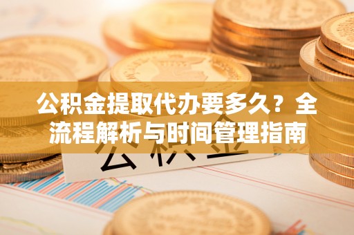 元谋公积金提取代办要多久？全流程解析与时间管理指南