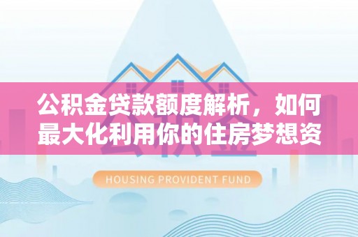 元谋公积金贷款额度解析，如何最大化利用你的住房梦想资金