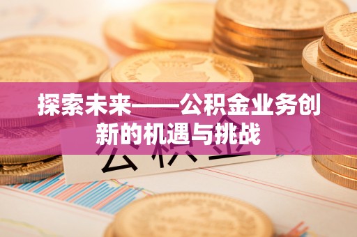 元谋探索未来——公积金业务创新的机遇与挑战