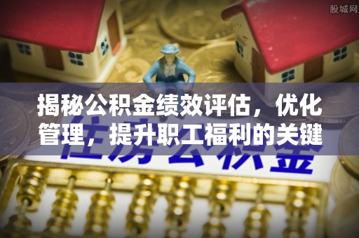 元谋揭秘公积金绩效评估，优化管理，提升职工福利的关键一步