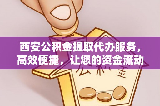 元谋西安公积金提取代办服务，高效便捷，让您的资金流动更灵活