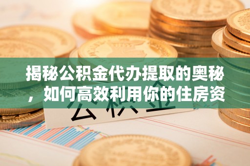 元谋揭秘公积金代办提取的奥秘，如何高效利用你的住房资金