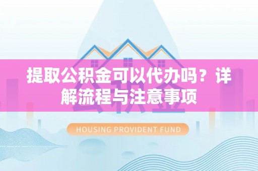 元谋提取公积金可以代办吗？详解流程与注意事项