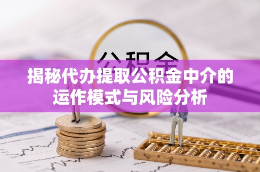元谋揭秘代办提取公积金中介的运作模式与风险分析