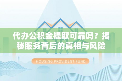 元谋代办公积金提取可靠吗？揭秘服务背后的真相与风险