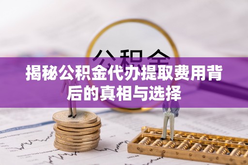 元谋揭秘公积金代办提取费用背后的真相与选择