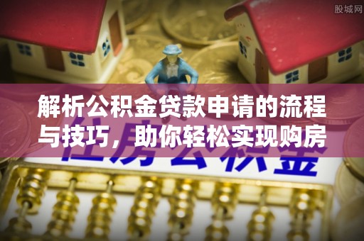 元谋解析公积金贷款申请的流程与技巧，助你轻松实现购房梦想