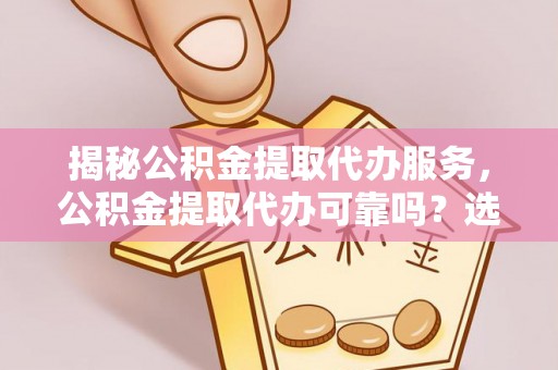 元谋揭秘公积金提取代办服务，公积金提取代办可靠吗？选择需谨慎