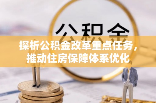 元谋探析公积金改革重点任务，推动住房保障体系优化