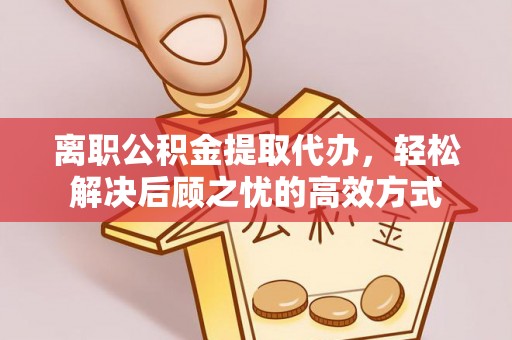 元谋离职公积金提取代办，轻松解决后顾之忧的高效方式