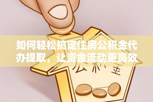 元谋如何轻松搞定住房公积金代办提取，让资金流动更高效