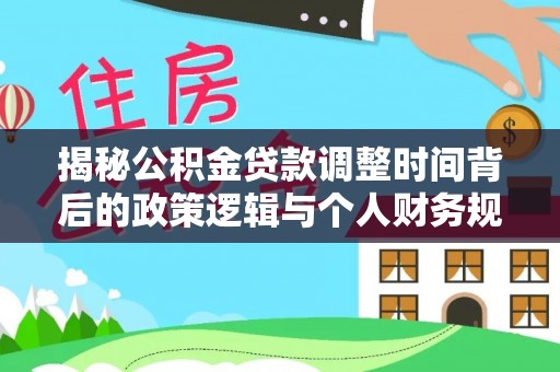 元谋揭秘公积金贷款调整时间背后的政策逻辑与个人财务规划