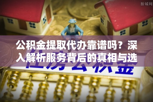 元谋公积金提取代办靠谱吗？深入解析服务背后的真相与选择指南