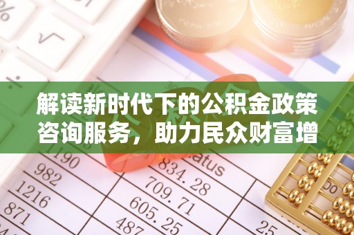 元谋解读新时代下的公积金政策咨询服务，助力民众财富增值与安居梦想