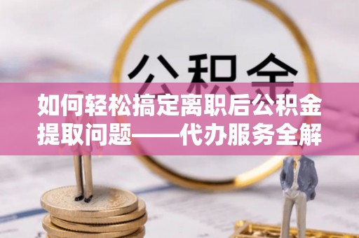 元谋如何轻松搞定离职后公积金提取问题——代办服务全解析