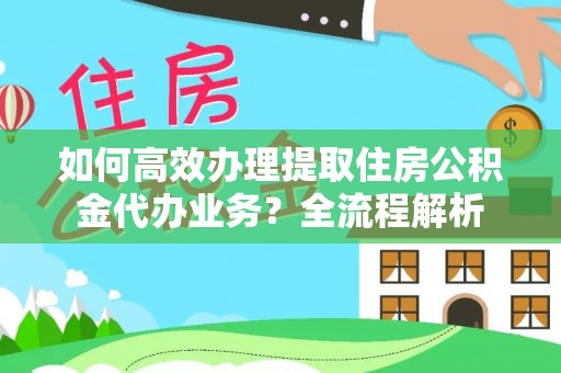 元谋如何高效办理提取住房公积金代办业务？全流程解析