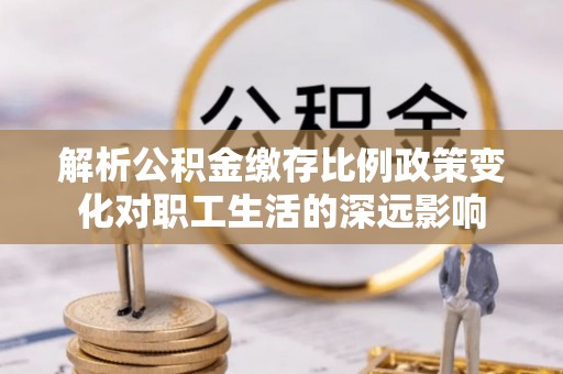 元谋解析公积金缴存比例政策变化对职工生活的深远影响