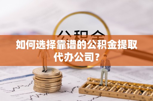 元谋如何选择靠谱的公积金提取代办公司？