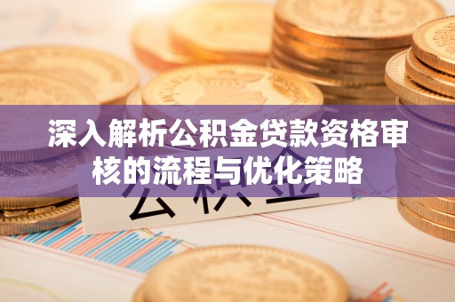 元谋深入解析公积金贷款资格审核的流程与优化策略