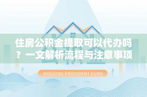 元谋住房公积金提取可以代办吗？一文解析流程与注意事项