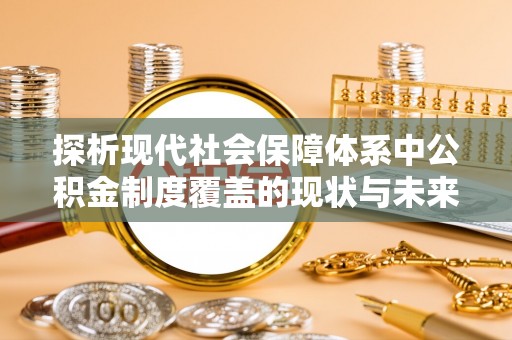 元谋探析现代社会保障体系中公积金制度覆盖的现状与未来