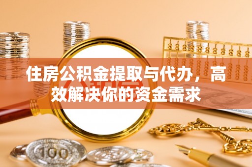元谋住房公积金提取与代办，高效解决你的资金需求