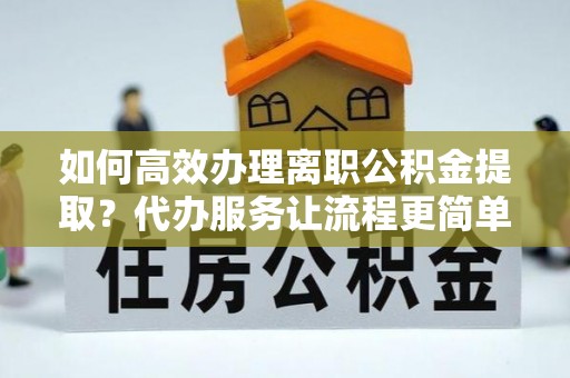 元谋如何高效办理离职公积金提取？代办服务让流程更简单