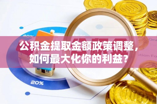 元谋公积金提取金额政策调整，如何最大化你的利益？