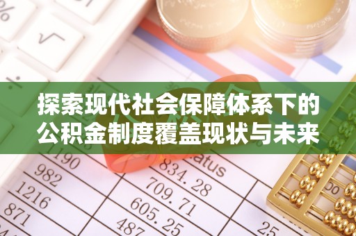 元谋探索现代社会保障体系下的公积金制度覆盖现状与未来发展
