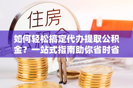 元谋如何轻松搞定代办提取公积金？一站式指南助你省时省心