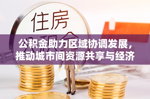 元谋公积金助力区域协调发展，推动城市间资源共享与经济均衡发展