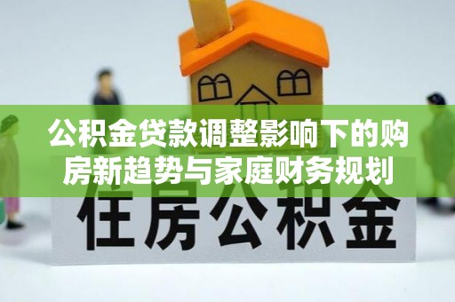 元谋公积金贷款调整影响下的购房新趋势与家庭财务规划