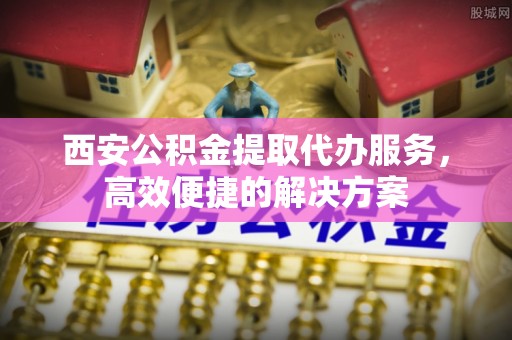 元谋西安公积金提取代办服务，高效便捷的解决方案