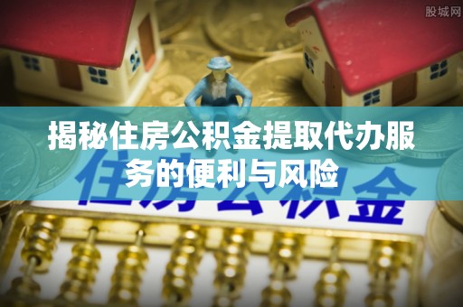 元谋揭秘住房公积金提取代办服务的便利与风险