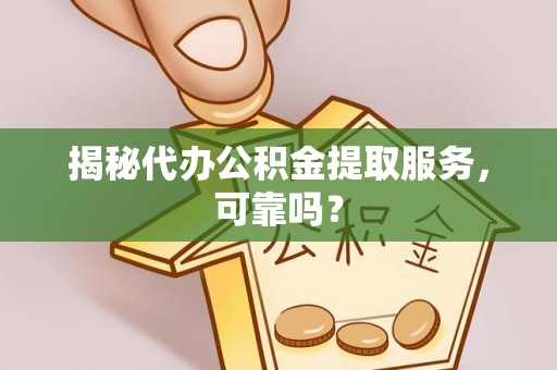 元谋揭秘代办公积金提取服务，可靠吗？