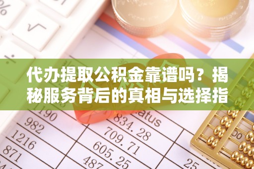 元谋代办提取公积金靠谱吗？揭秘服务背后的真相与选择指南