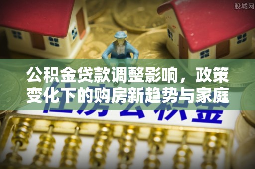 元谋公积金贷款调整影响，政策变化下的购房新趋势与家庭财务规划