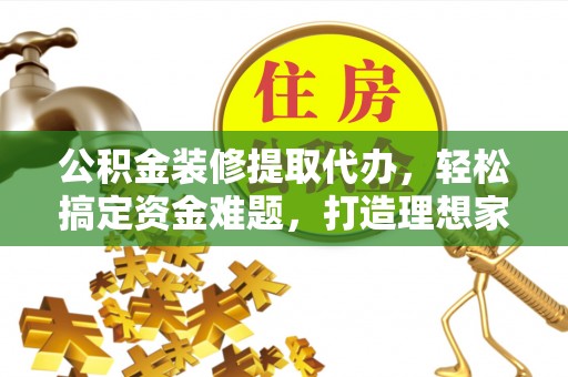 元谋公积金装修提取代办，轻松搞定资金难题，打造理想家居