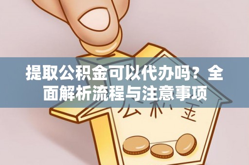 元谋提取公积金可以代办吗？全面解析流程与注意事项